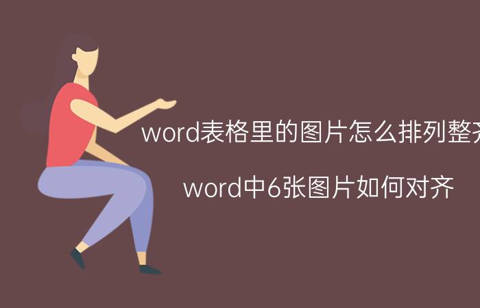 word表格里的图片怎么排列整齐 word中6张图片如何对齐？